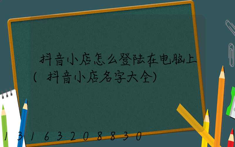 抖音小店怎么登陆在电脑上(抖音小店名字大全)