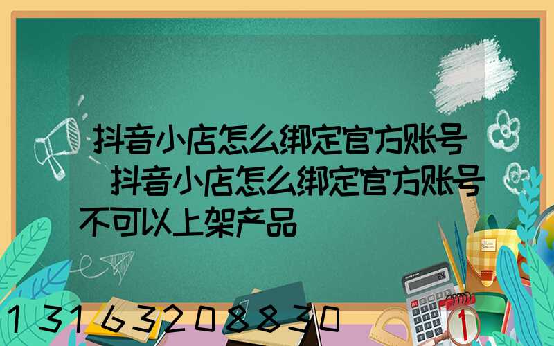 抖音小店怎么绑定官方账号(抖音小店怎么绑定官方账号不可以上架产品)
