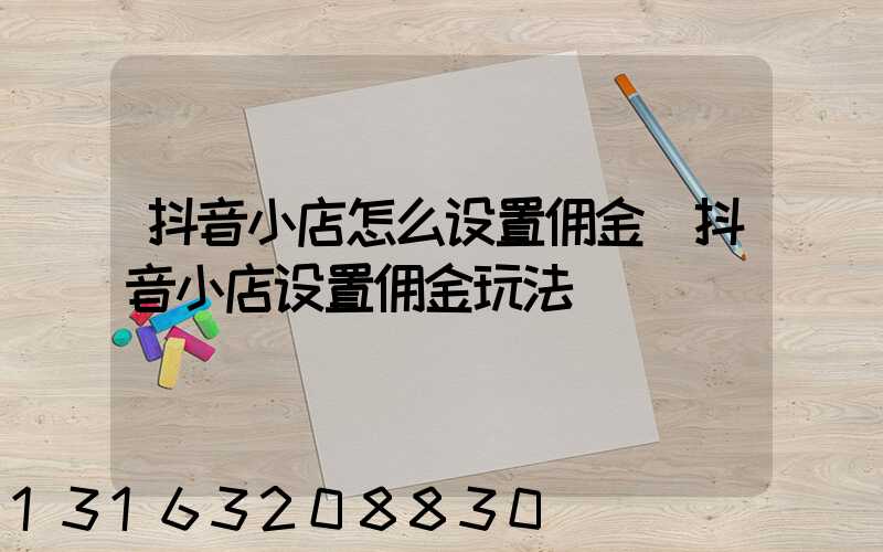 抖音小店怎么设置佣金(抖音小店设置佣金玩法)