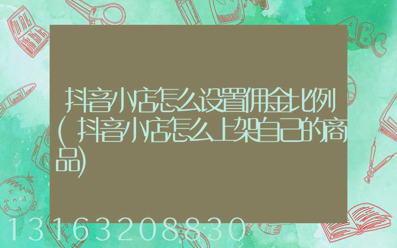 抖音小店怎么设置佣金比例(抖音小店怎么上架自己的商品)