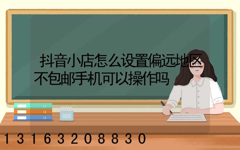 抖音小店怎么设置偏远地区不包邮手机可以操作吗