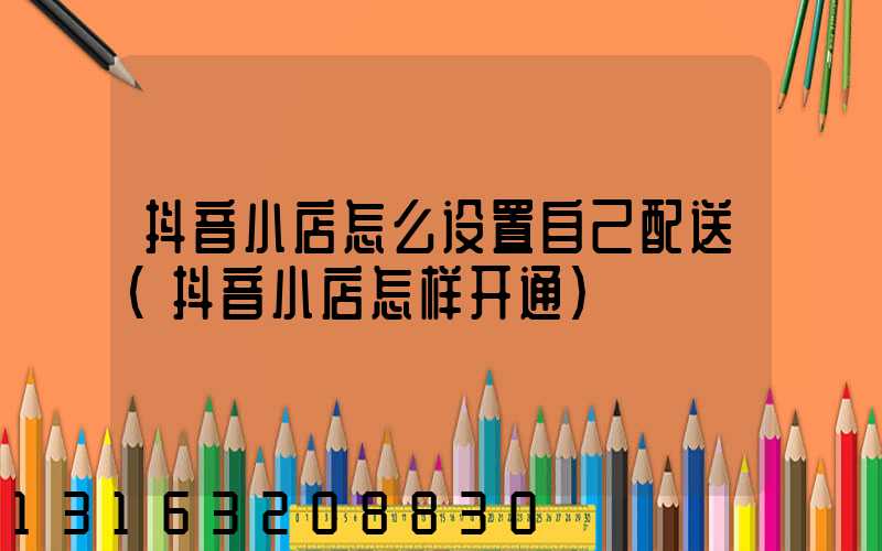 抖音小店怎么设置自己配送(抖音小店怎样开通)