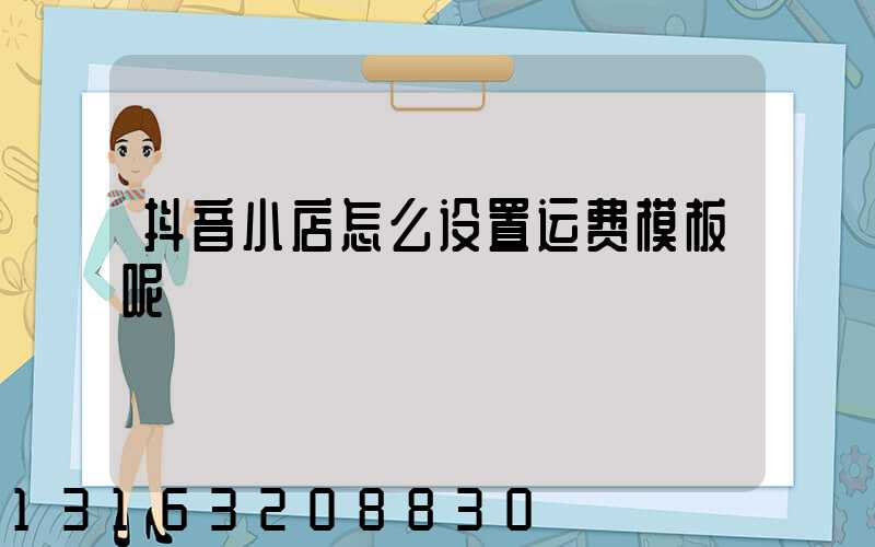 抖音小店怎么设置运费模板呢