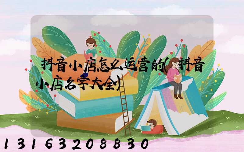 抖音小店怎么运营的(抖音小店名字大全)