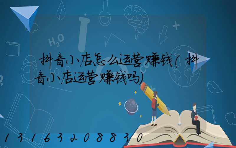 抖音小店怎么运营赚钱(抖音小店运营赚钱吗)