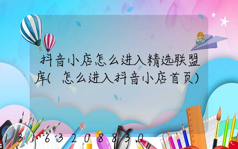 抖音小店怎么进入精选联盟库(怎么进入抖音小店首页)