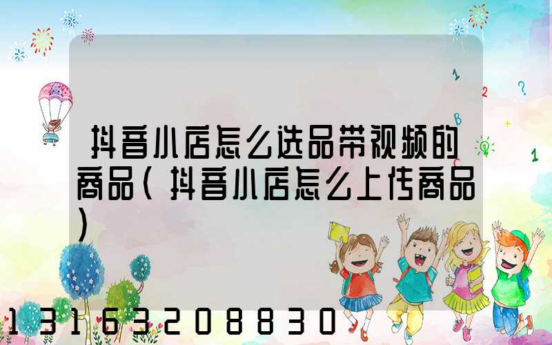 抖音小店怎么选品带视频的商品(抖音小店怎么上传商品)