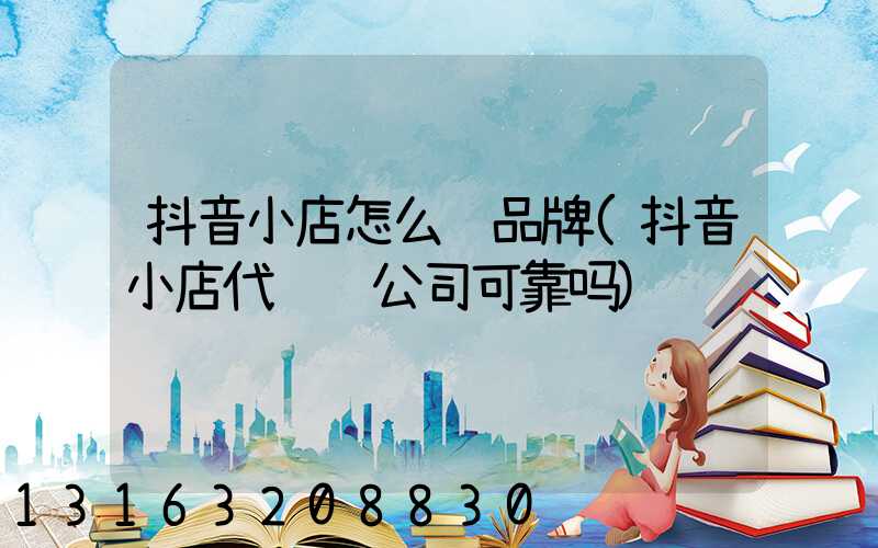 抖音小店怎么选品牌(抖音小店代运营公司可靠吗)