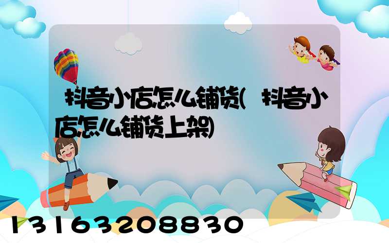 抖音小店怎么铺货(抖音小店怎么铺货上架)