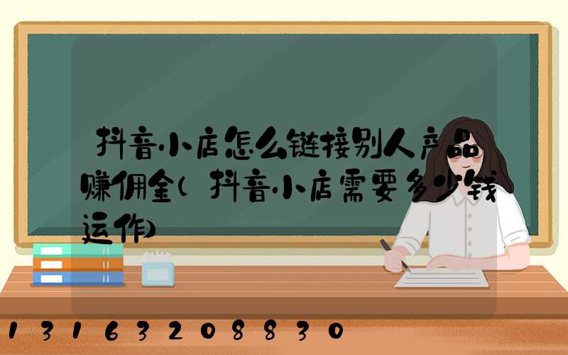 抖音小店怎么链接别人产品赚佣金(抖音小店需要多少钱运作)