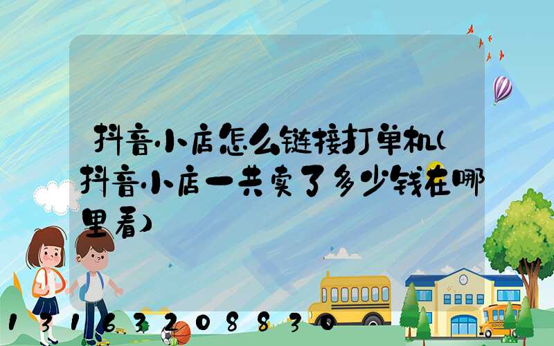 抖音小店怎么链接打单机(抖音小店一共卖了多少钱在哪里看)