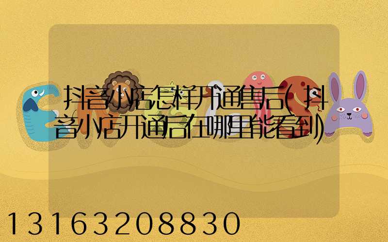 抖音小店怎样开通售后(抖音小店开通后在哪里能看到)