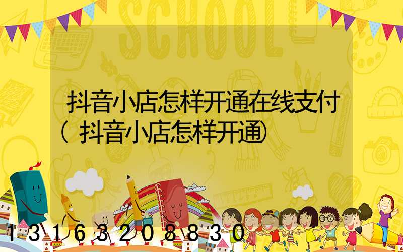 抖音小店怎样开通在线支付(抖音小店怎样开通)