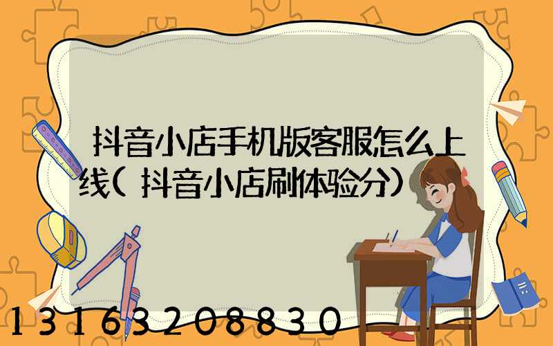 抖音小店手机版客服怎么上线(抖音小店刷体验分)