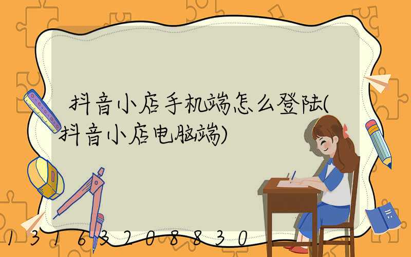 抖音小店手机端怎么登陆(抖音小店电脑端)