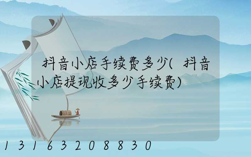 抖音小店手续费多少(抖音小店提现收多少手续费)