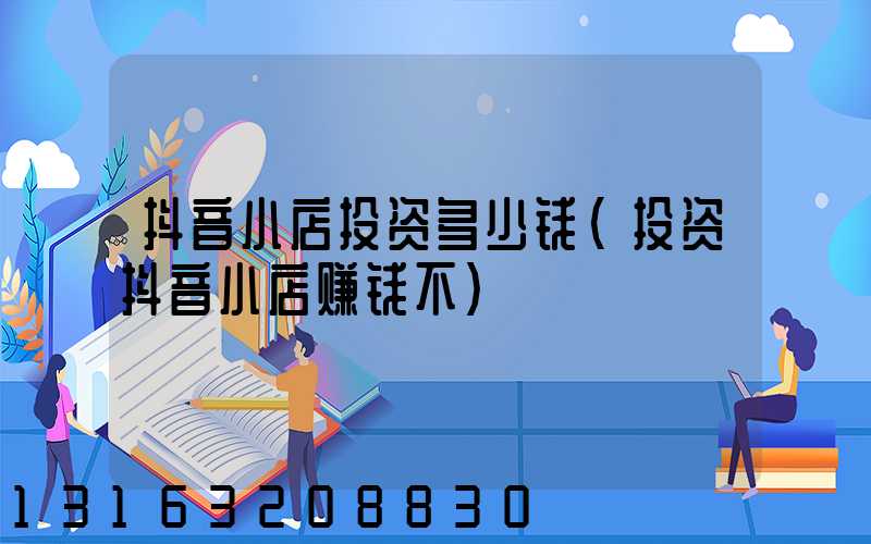 抖音小店投资多少钱(投资抖音小店赚钱不)
