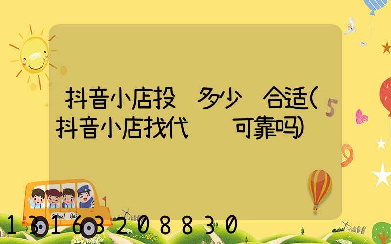抖音小店投资多少钱合适(抖音小店找代运营可靠吗)