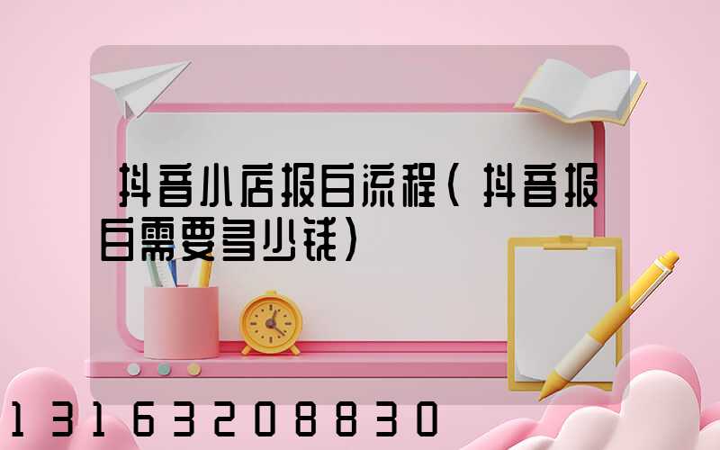 抖音小店报白流程(抖音报白需要多少钱)