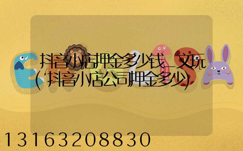 抖音小店押金多少钱_文玩(抖音小店公司押金多少)