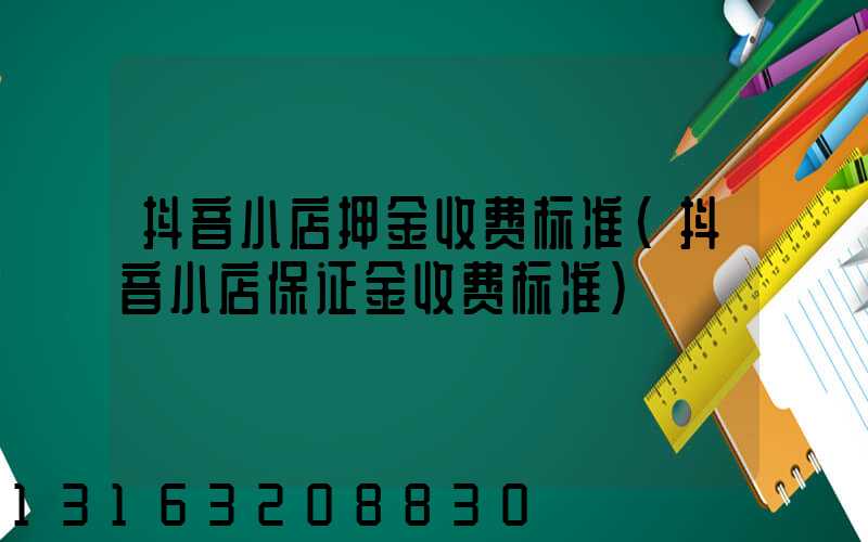 抖音小店押金收费标准(抖音小店保证金收费标准)