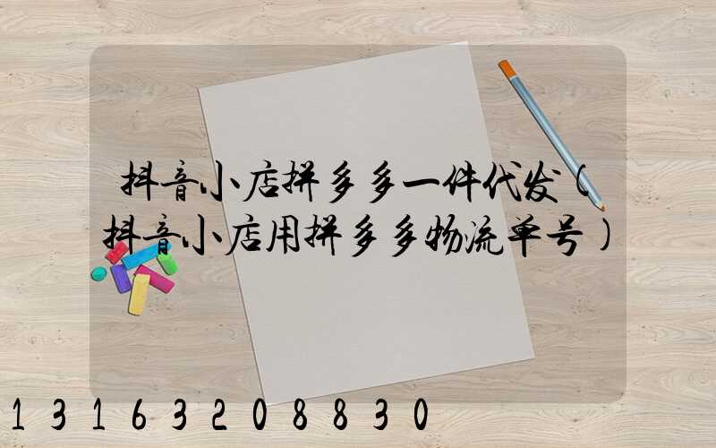 抖音小店拼多多一件代发(抖音小店用拼多多物流单号)