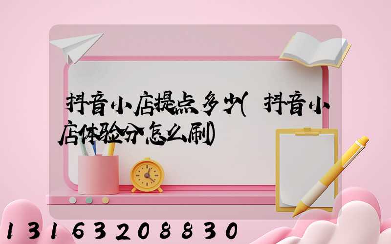 抖音小店提点多少(抖音小店体验分怎么刷)