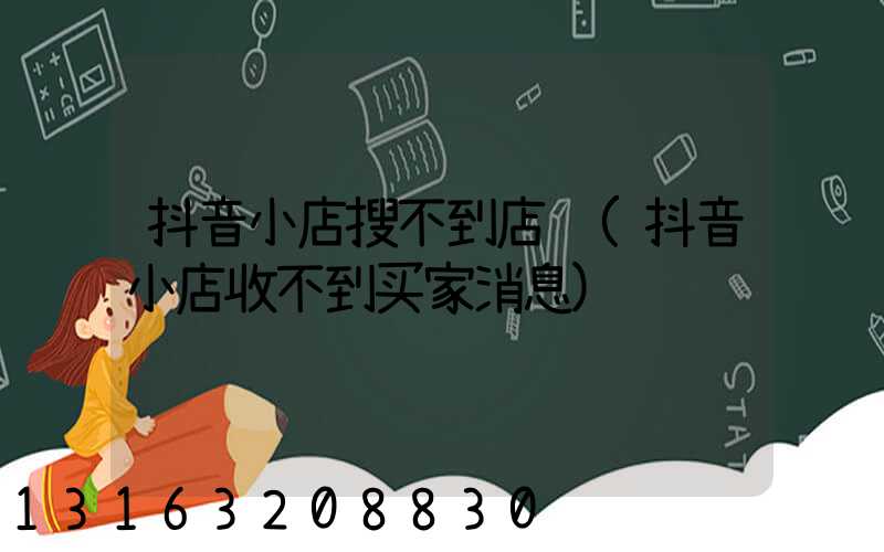 抖音小店搜不到店铺(抖音小店收不到买家消息)