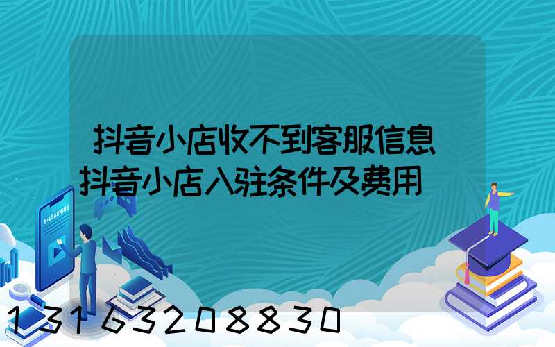 抖音小店收不到客服信息(抖音小店入驻条件及费用)