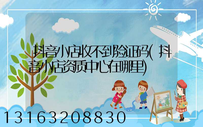 抖音小店收不到验证码(抖音小店资质中心在哪里)