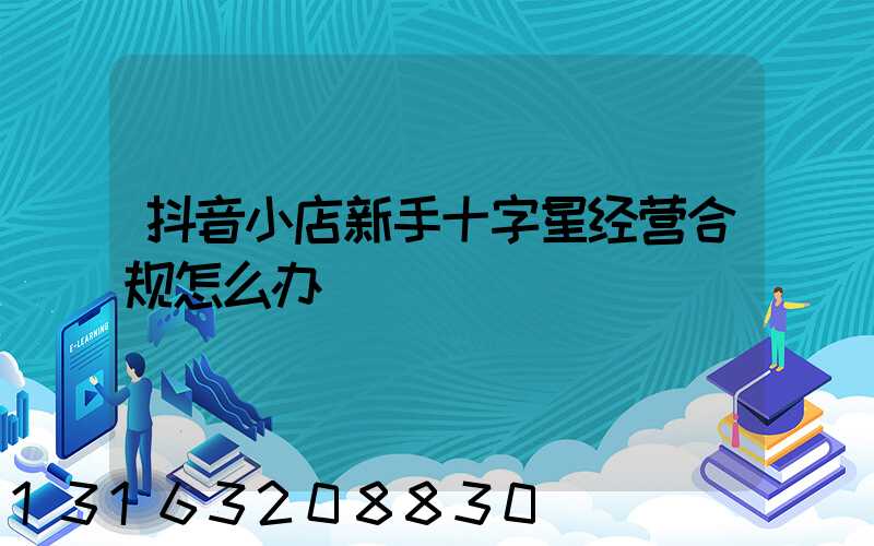 抖音小店新手十字星经营合规怎么办