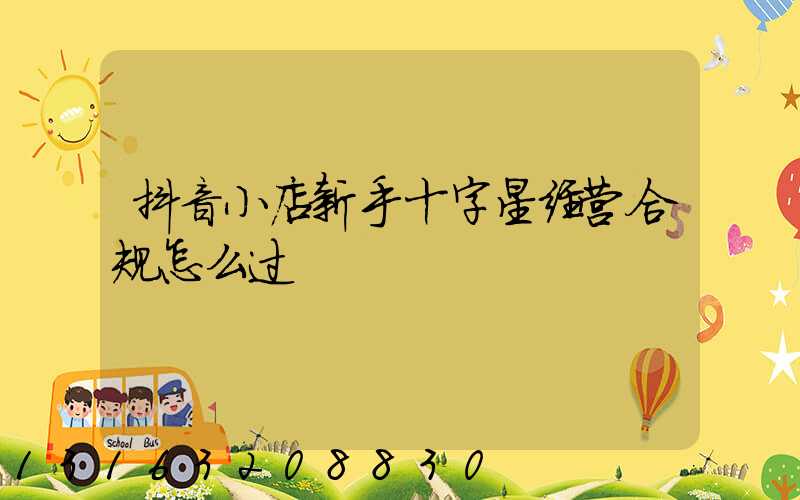抖音小店新手十字星经营合规怎么过