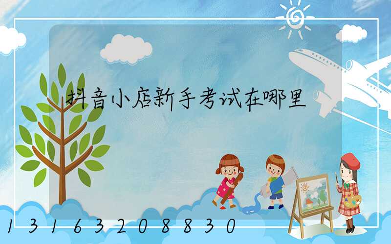 抖音小店新手考试在哪里