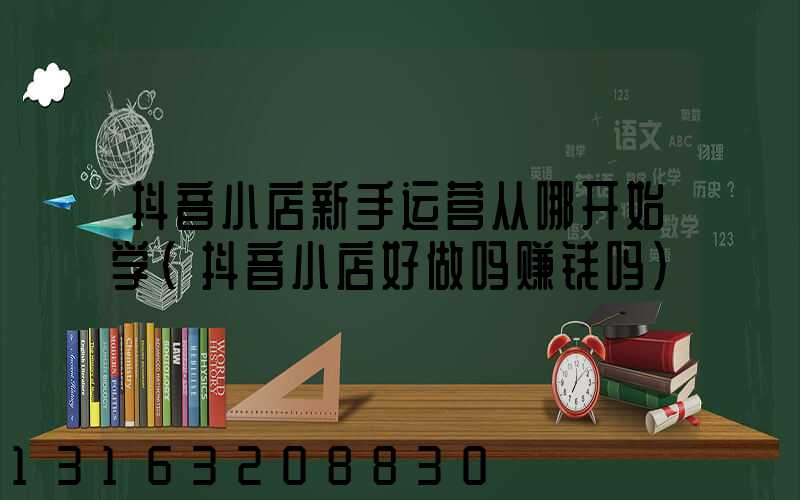 抖音小店新手运营从哪开始学(抖音小店好做吗赚钱吗)