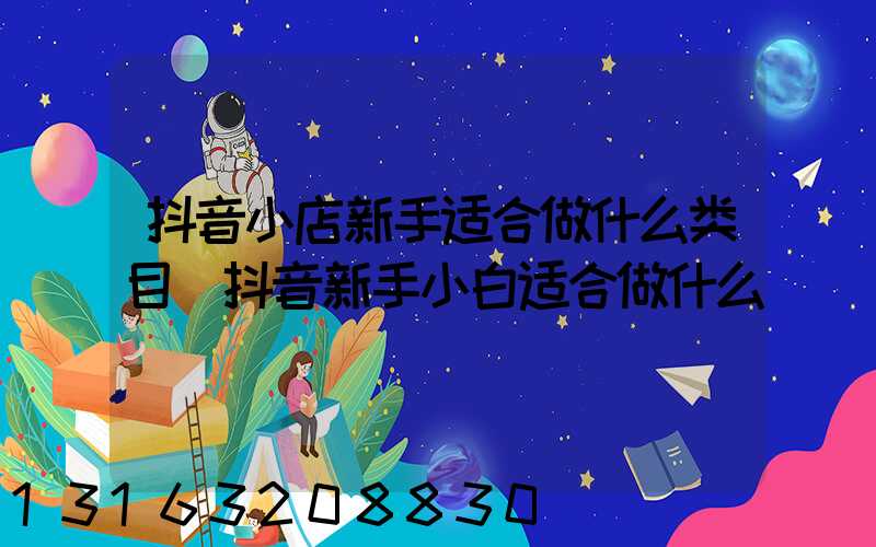 抖音小店新手适合做什么类目(抖音新手小白适合做什么)