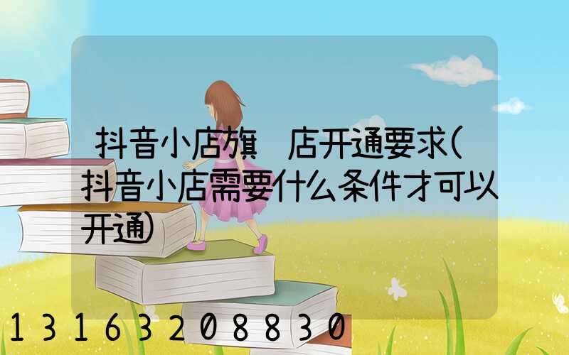 抖音小店旗舰店开通要求(抖音小店需要什么条件才可以开通)