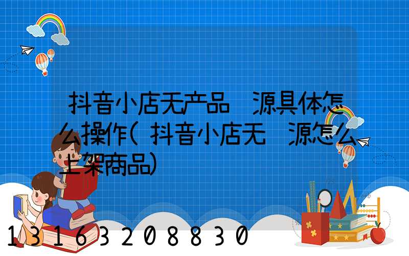 抖音小店无产品货源具体怎么操作(抖音小店无货源怎么上架商品)