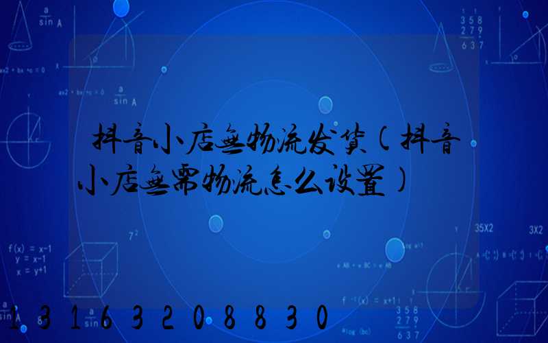 抖音小店无物流发货(抖音小店无需物流怎么设置)