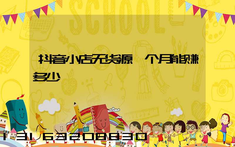 抖音小店无货源一个月能赚多少