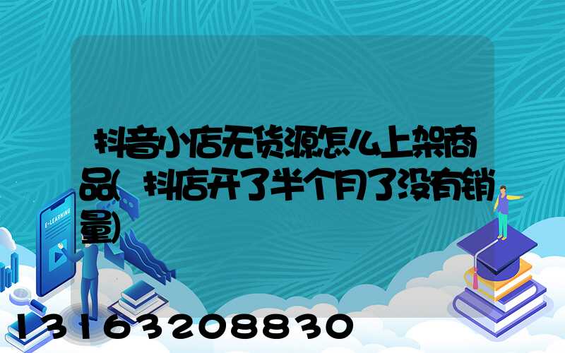 抖音小店无货源怎么上架商品(抖店开了半个月了没有销量)
