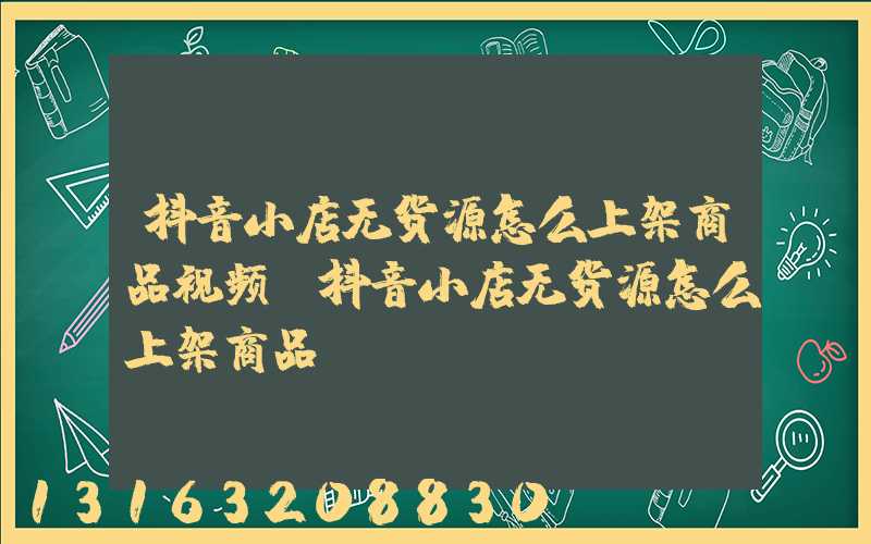 抖音小店无货源怎么上架商品视频(抖音小店无货源怎么上架商品)