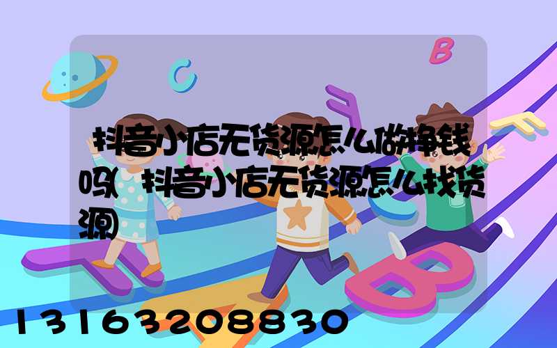 抖音小店无货源怎么做挣钱吗(抖音小店无货源怎么找货源)
