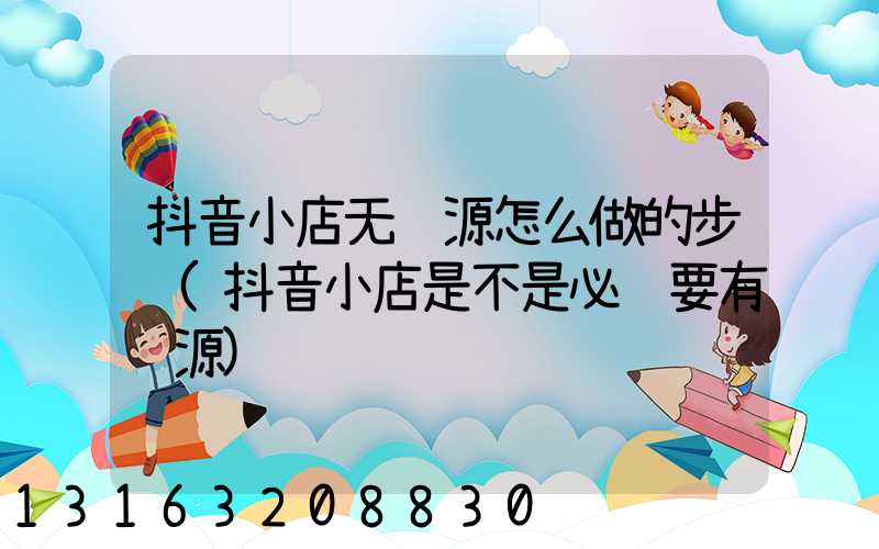抖音小店无货源怎么做的步骤(抖音小店是不是必须要有货源)