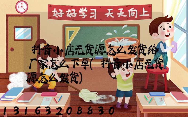 抖音小店无货源怎么发货给厂家怎么下单(抖音小店无货源怎么发货)