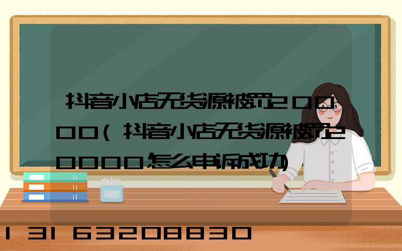 抖音小店无货源被罚20000(抖音小店无货源被罚20000怎么申诉成功)