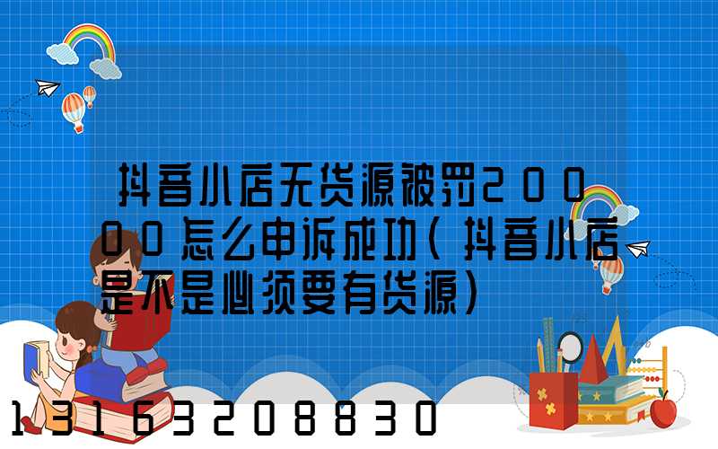 抖音小店无货源被罚20000怎么申诉成功(抖音小店是不是必须要有货源)