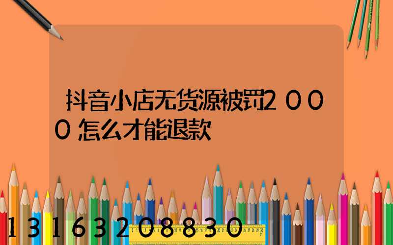 抖音小店无货源被罚2000怎么才能退款