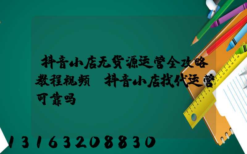 抖音小店无货源运营全攻略教程视频(抖音小店找代运营可靠吗)