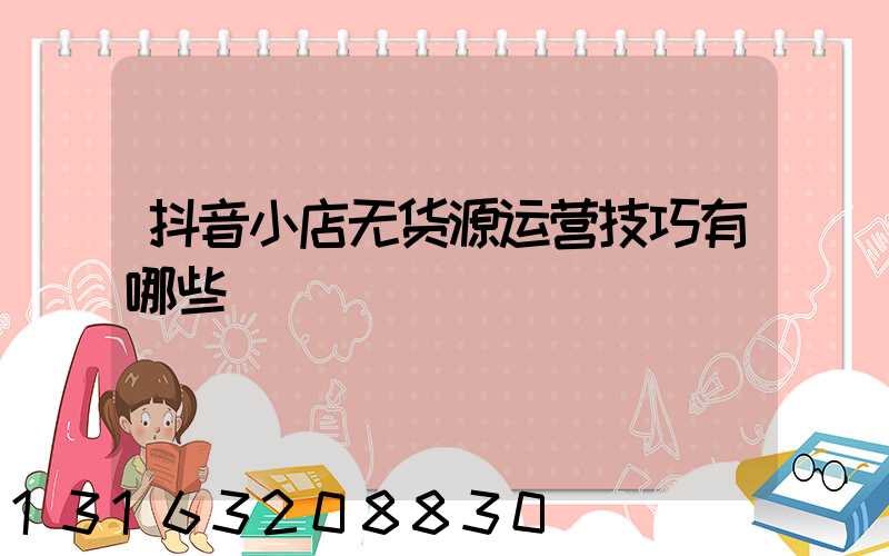 抖音小店无货源运营技巧有哪些