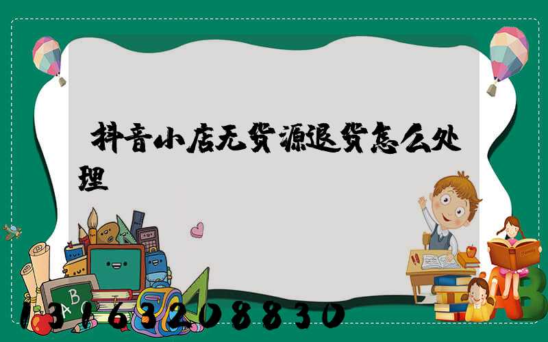 抖音小店无货源退货怎么处理
